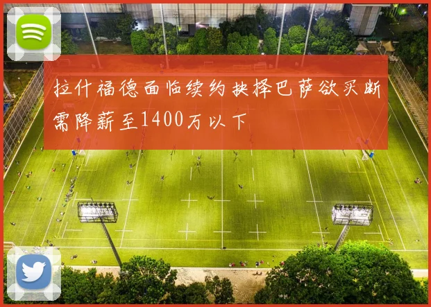 拉什福德面临续约抉择巴萨欲买断需降薪至1400万以下