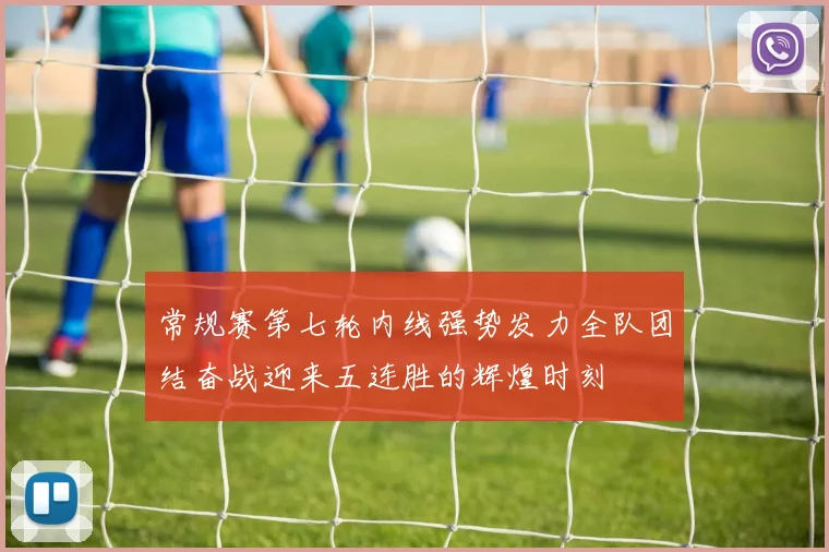 常规赛第七轮内线强势发力全队团结奋战迎来五连胜的辉煌时刻