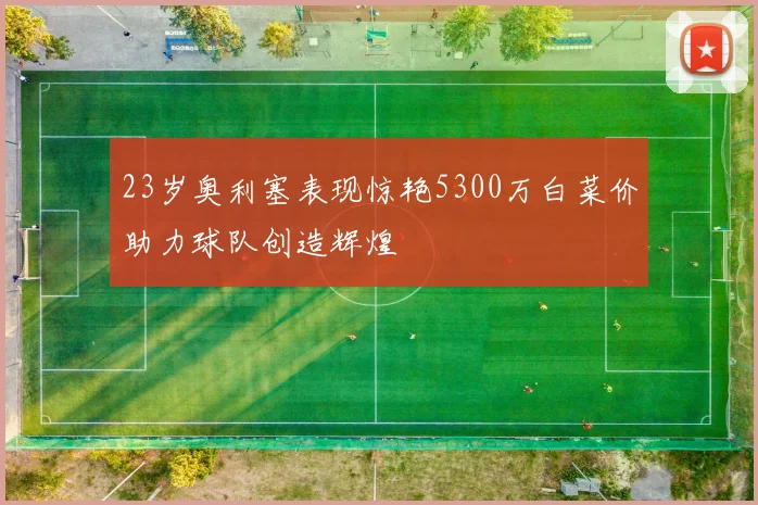 23岁奥利塞表现惊艳5300万白菜价助力球队创造辉煌