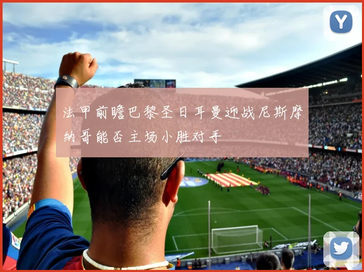 法甲前瞻巴黎圣日耳曼迎战尼斯摩纳哥能否主场小胜对手
