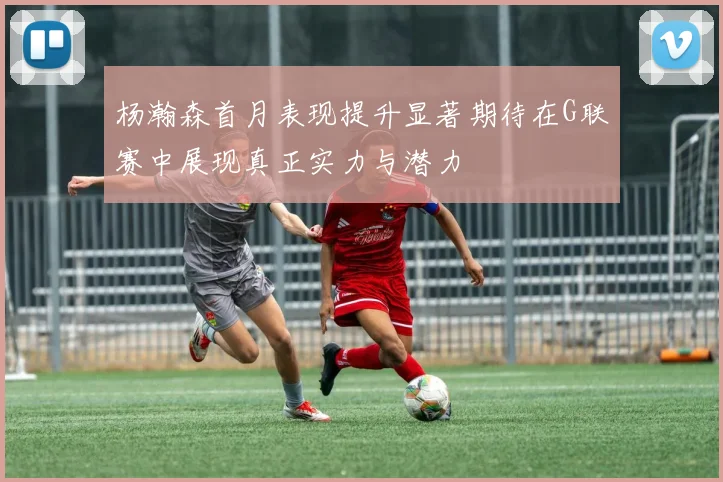 杨瀚森首月表现提升显著期待在G联赛中展现真正实力与潜力