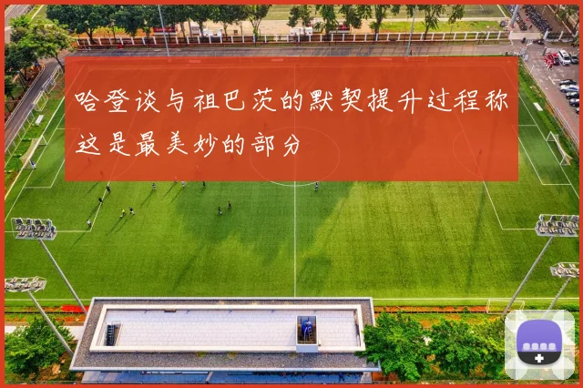 哈登谈与祖巴茨的默契提升过程称这是最美妙的部分
