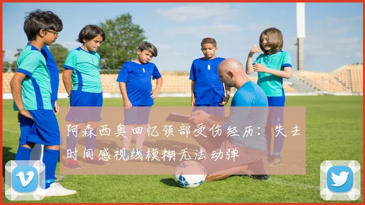 阿森西奥回忆颈部受伤经历：失去时间感视线模糊无法动弹