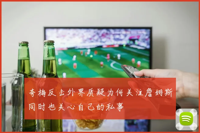 夸梅反击外界质疑为何关注詹姆斯同时也关心自己的私事