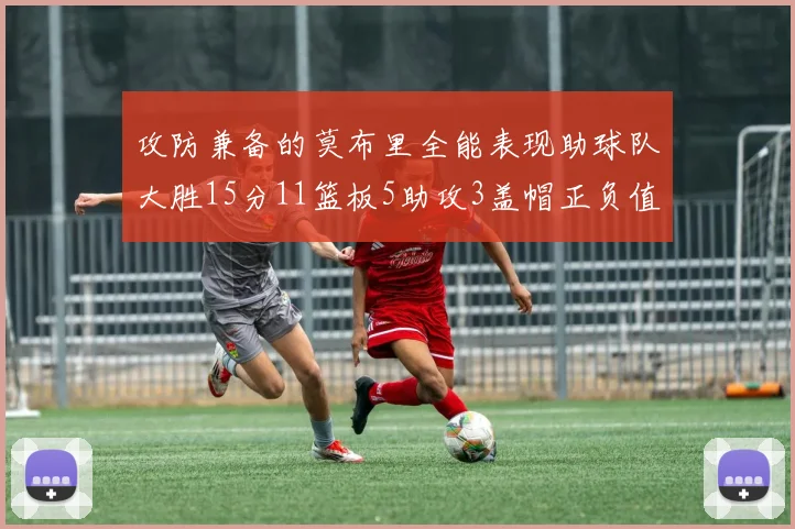攻防兼备的莫布里全能表现助球队大胜15分11篮板5助攻3盖帽正负值高达27