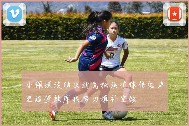 小佩顿谈助攻新高秘诀将球传给库里追梦缺席我努力填补空缺