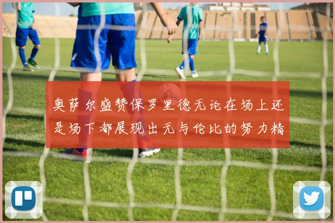 奥萨尔盛赞保罗里德无论在场上还是场下都展现出无与伦比的努力精神