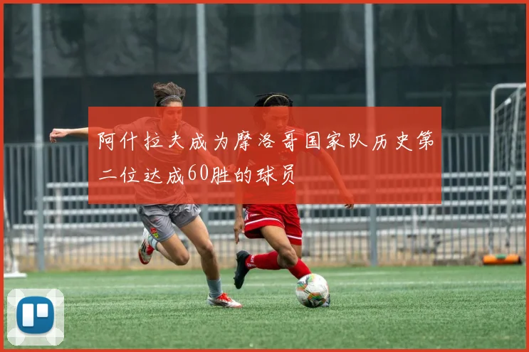 阿什拉夫成为摩洛哥国家队历史第二位达成60胜的球员