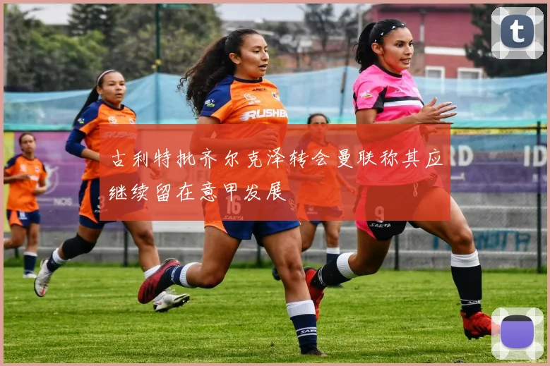 古利特批齐尔克泽转会曼联称其应继续留在意甲发展