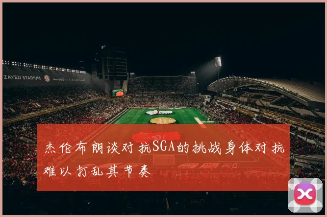 杰伦布朗谈对抗SGA的挑战身体对抗难以打乱其节奏