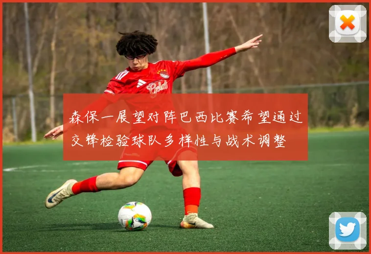 森保一展望对阵巴西比赛希望通过交锋检验球队多样性与战术调整
