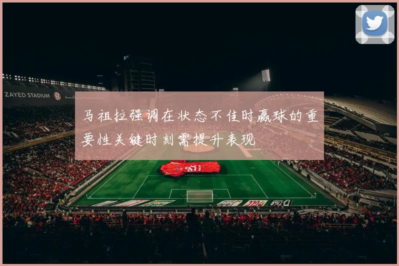 马祖拉强调在状态不佳时赢球的重要性关键时刻需提升表现