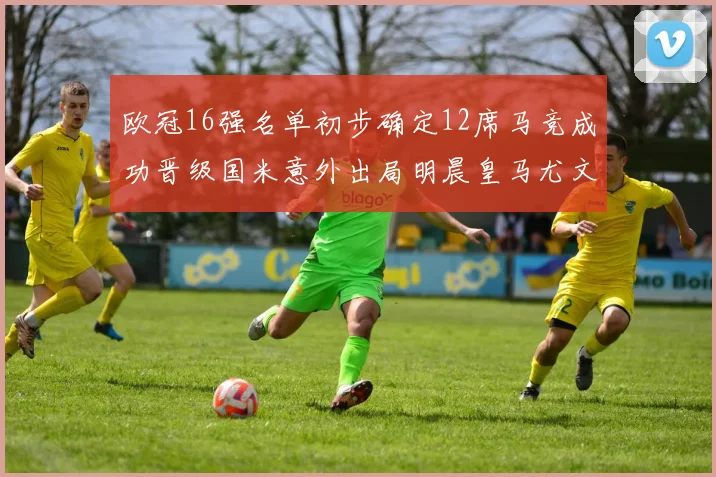 欧冠16强名单初步确定12席马竞成功晋级国米意外出局明晨皇马尤文巴黎争夺晋级资格