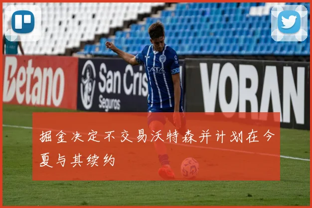 掘金决定不交易沃特森并计划在今夏与其续约