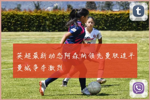 英超最新动态阿森纳领先曼联追平曼城争夺激烈