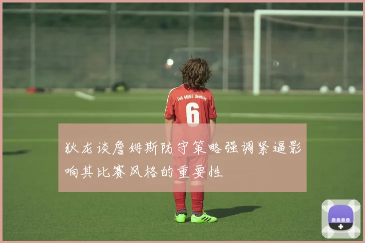 狄龙谈詹姆斯防守策略强调紧逼影响其比赛风格的重要性