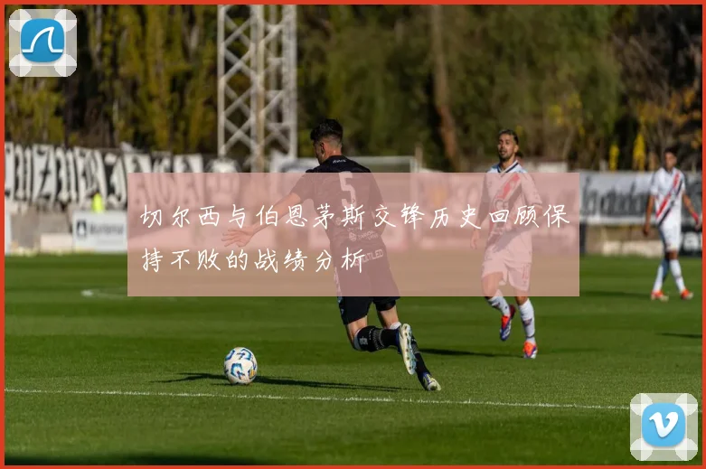 切尔西与伯恩茅斯交锋历史回顾保持不败的战绩分析