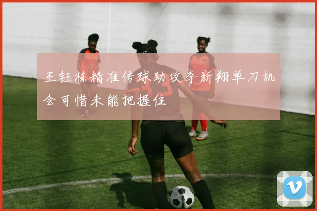 王钰栋精准传球助攻李新翔单刀机会可惜未能把握住