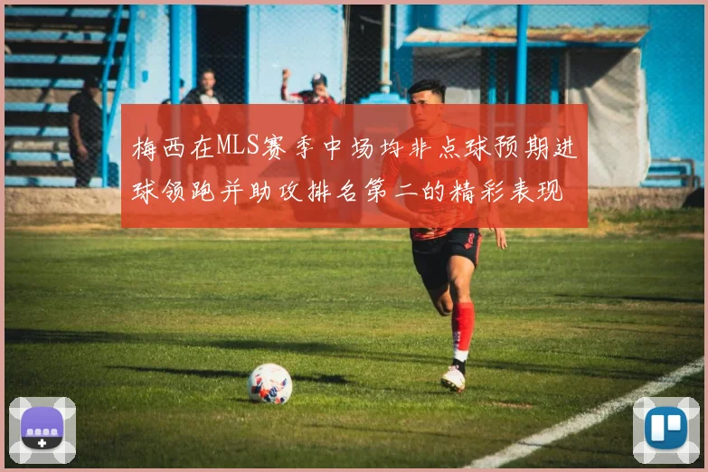 梅西在MLS赛季中场均非点球预期进球领跑并助攻排名第二的精彩表现