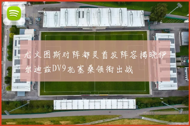 尤文图斯对阵都灵首发阵容揭晓伊尔迪兹DV9孔塞桑领衔出战