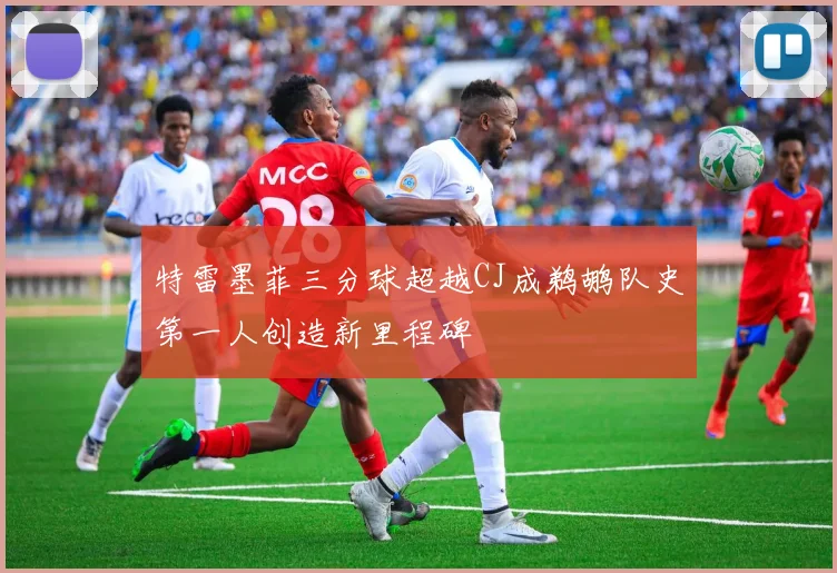 特雷墨菲三分球超越CJ成鹈鹕队史第一人创造新里程碑
