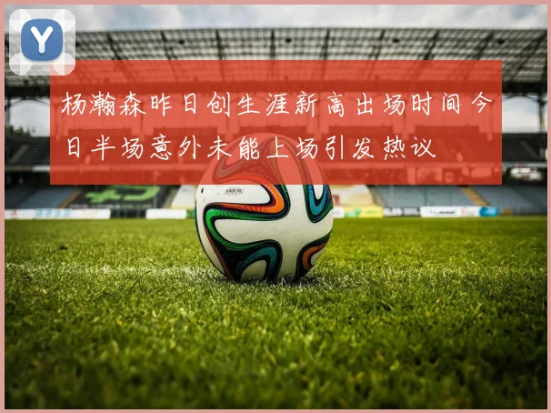 杨瀚森昨日创生涯新高出场时间今日半场意外未能上场引发热议