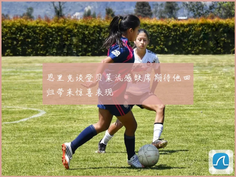 恩里克谈登贝莱流感缺席期待他回归带来惊喜表现