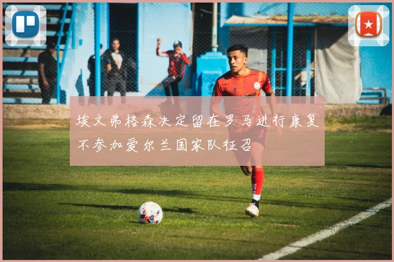 埃文弗格森决定留在罗马进行康复不参加爱尔兰国家队征召