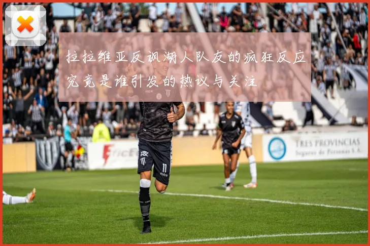 拉拉维亚反讽湖人队友的疯狂反应究竟是谁引发的热议与关注