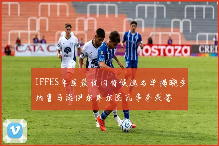IFFHS年度最佳门将候选名单揭晓多纳鲁马诺伊尔库尔图瓦争夺荣誉