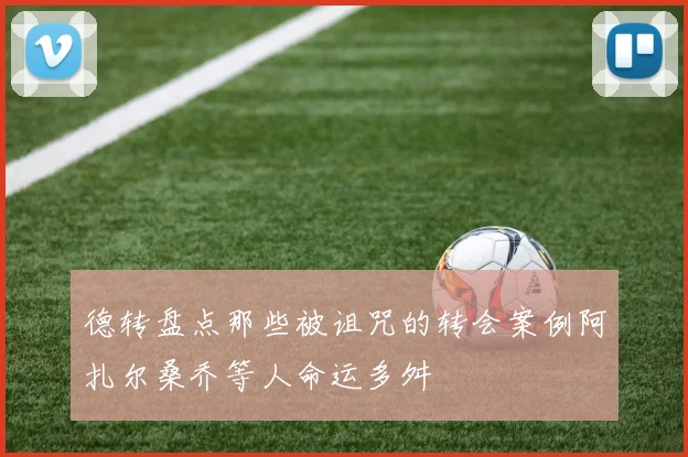德转盘点那些被诅咒的转会案例阿扎尔桑乔等人命运多舛