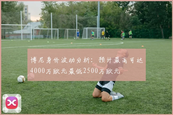 博尼身价波动分析：预计最高可达4000万欧元最低2500万欧元